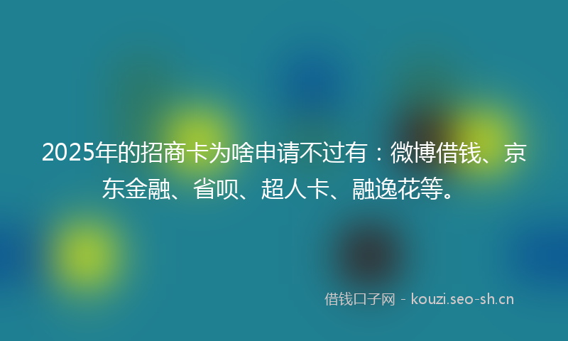 2025年的招商卡为啥申请不过有:微博借钱、京东金融、省呗、超人卡、融逸花等。