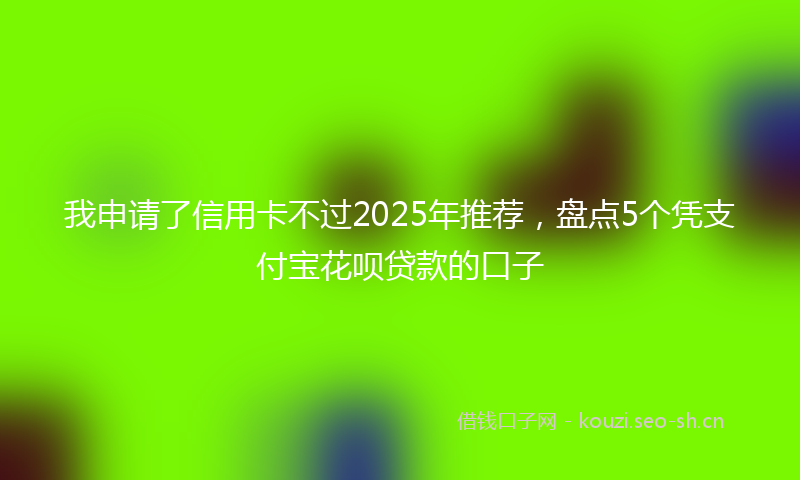 我申请了信用卡不过2025年推荐，盘点5个凭支付宝花呗贷款的口子