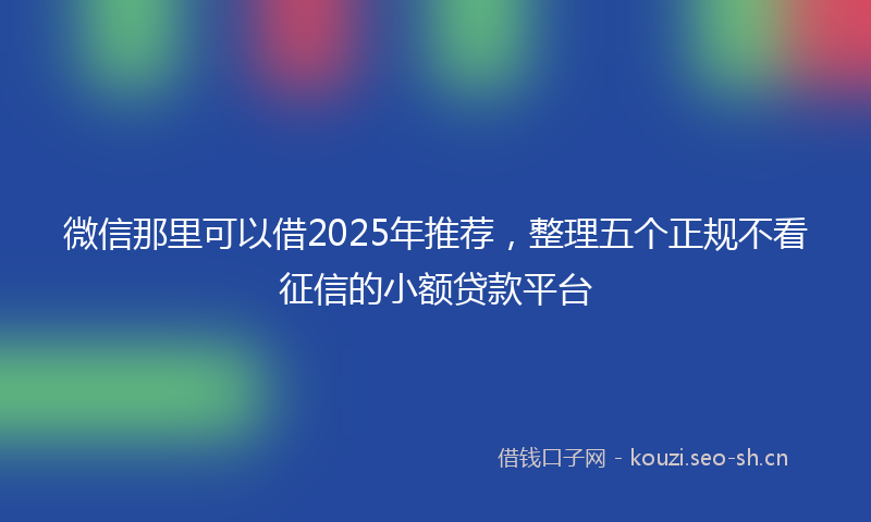 微信那里可以借2025年推荐,整理五个正规不看征信的小额贷款平台