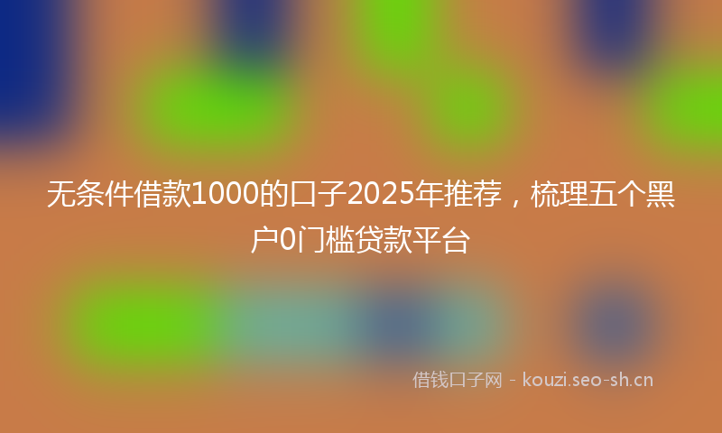 无条件借款1000的口子2025年推荐，梳理五个黑户0门槛贷款平台