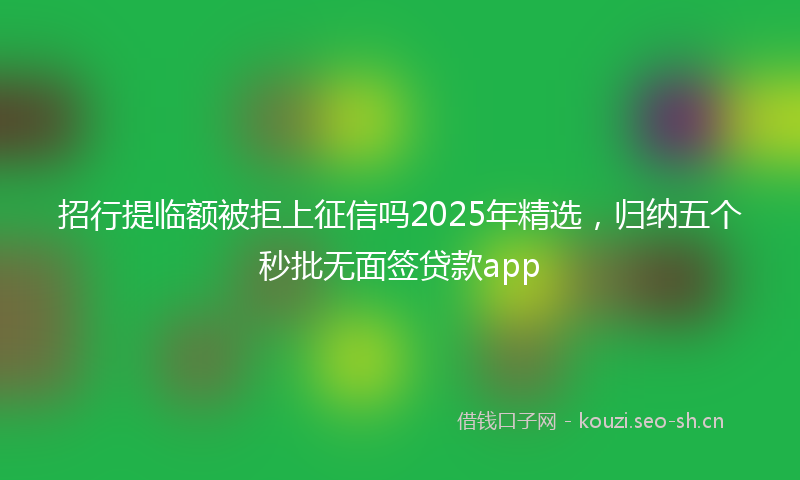 招行提临额被拒上征信吗2025年精选，归纳五个秒批无面签贷款app