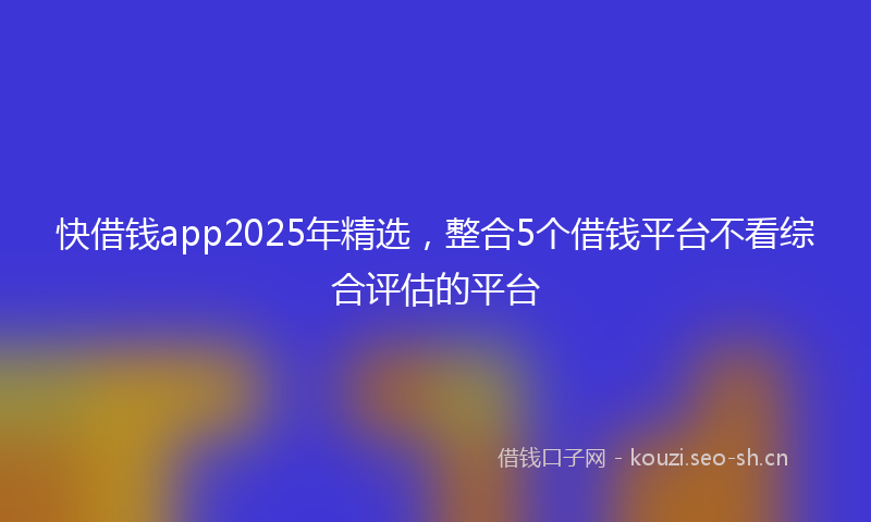 快借钱app2025年精选，整合5个借钱平台不看综合评估的平台