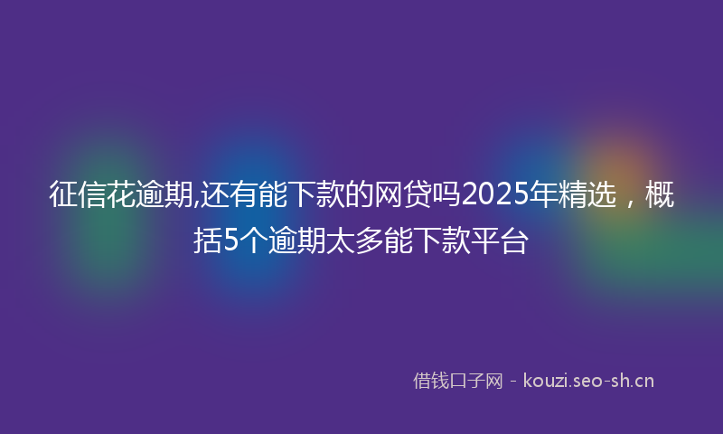征信花逾期,还有能下款的网贷吗2025年精选，概括5个逾期太多能下款平台