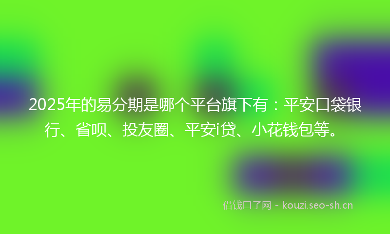 2025年的易分期是哪个平台旗下有：平安口袋银行、省呗、投友圈、平安i贷、小花钱包等。