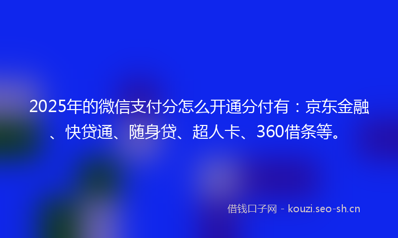 2025年的微信支付分怎么开通分付有：京东金融、快贷通、随身贷、超人卡、360借条等。