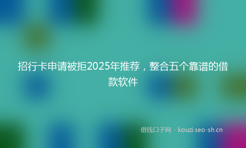 招行卡申请被拒2025年推荐，整合五个靠谱的借款软件