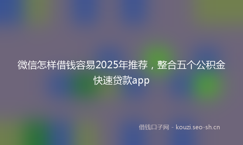 微信怎样借钱容易2025年推荐，整合五个公积金快速贷款app