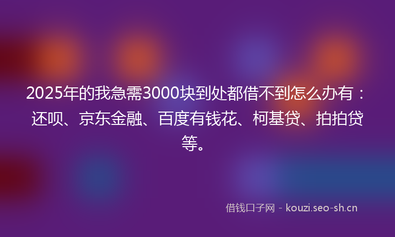 2025年的我急需3000块到处都借不到怎么办有：还呗、京东金融、百度有钱花、柯基贷、拍拍贷等。