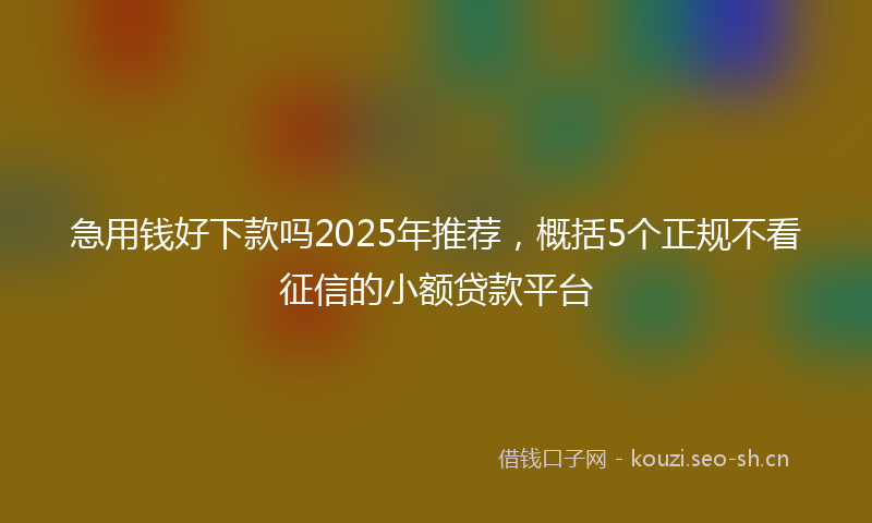 急用钱好下款吗2025年推荐，概括5个正规不看征信的小额贷款平台