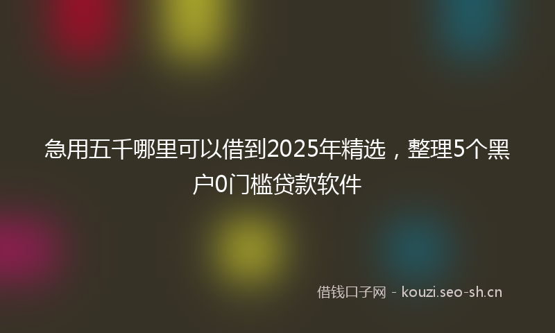 急用五千哪里可以借到2025年精选，整理5个黑户0门槛贷款软件