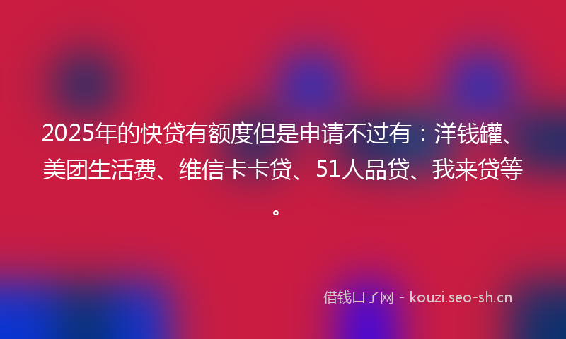 2025年的快贷有额度但是申请不过有：洋钱罐、美团生活费、维信卡卡贷、51人品贷、我来贷等。