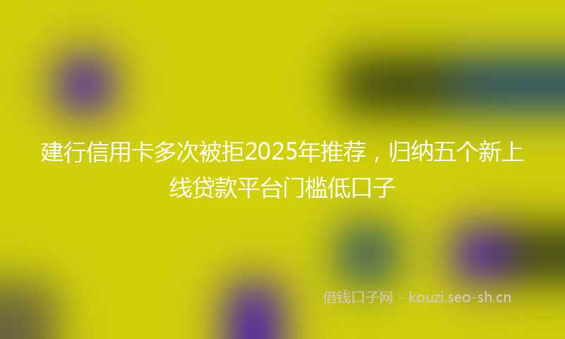 建行信用卡多次被拒2025年推荐,归纳五个新上线贷款平台门槛低口子