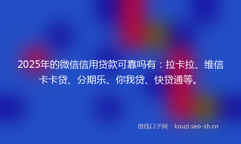 2025年的微信信用贷款可靠吗有：拉卡拉、维信卡卡贷、分期乐、你我贷、快贷通等。