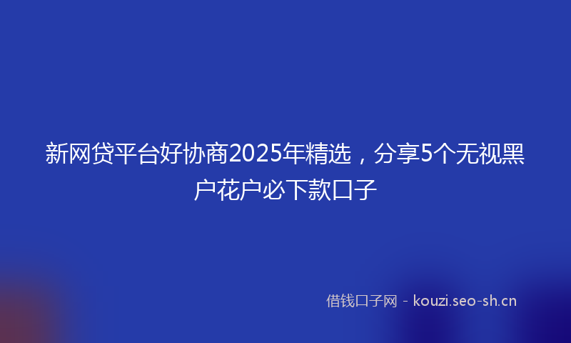 新网贷平台好协商2025年精选，分享5个无视黑户花户必下款口子