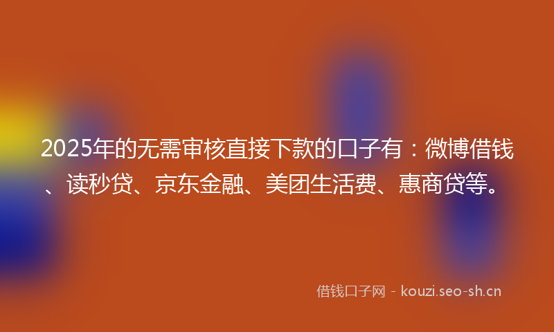 2025年的无需审核直接下款的口子有：微博借钱、读秒贷、京东金融、美团生活费、惠商贷等。