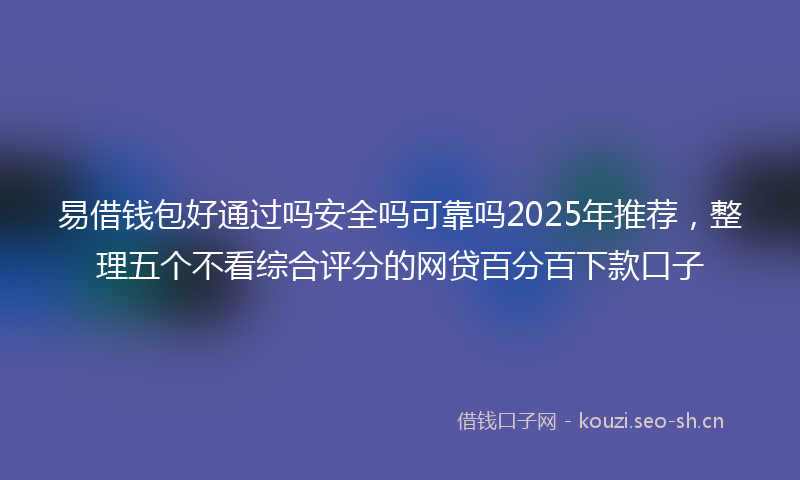 易借钱包好通过吗安全吗可靠吗2025年推荐，整理五个不看综合评分的网贷百分百下款口子