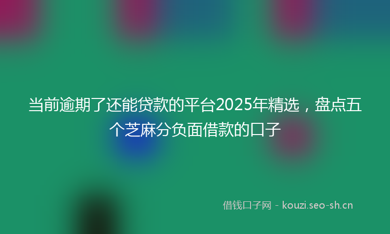 当前逾期了还能贷款的平台2025年精选，盘点五个芝麻分负面借款的口子