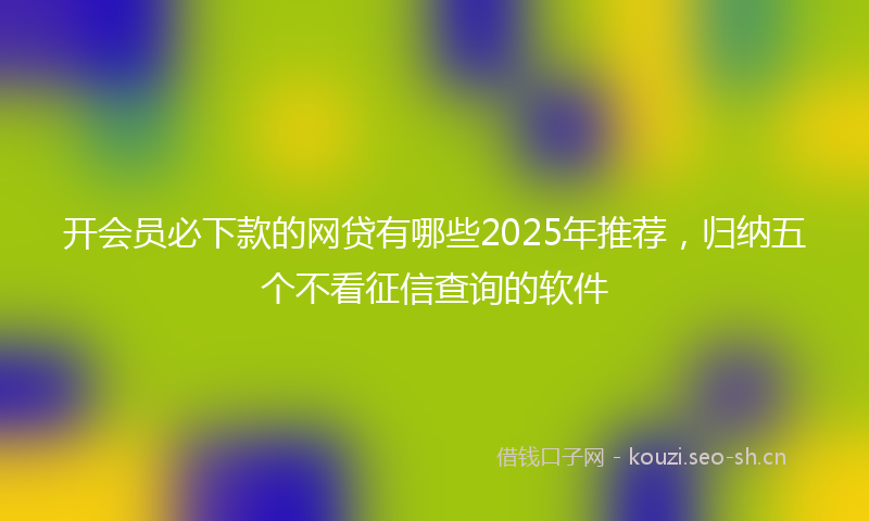 开会员必下款的网贷有哪些2025年推荐，归纳五个不看征信查询的软件
