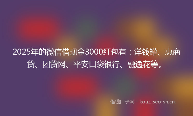 2025年的微信借现金3000红包有：洋钱罐、惠商贷、团贷网、平安口袋银行、融逸花等。