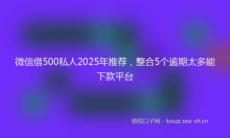微信借500私人2025年推荐，整合5个逾期太多能下款平台