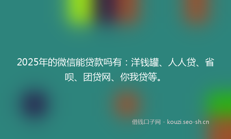 2025年的微信能贷款吗有：洋钱罐、人人贷、省呗、团贷网、你我贷等。