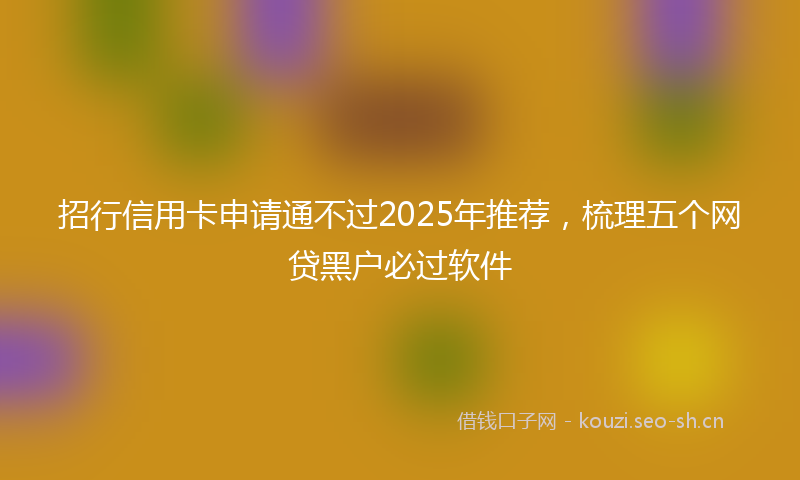 招行信用卡申请通不过2025年推荐，梳理五个网贷黑户必过软件
