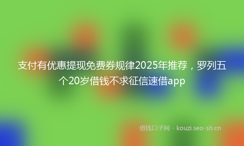 支付有优惠提现免费券规律2025年推荐，罗列五个20岁借钱不求征信速借app