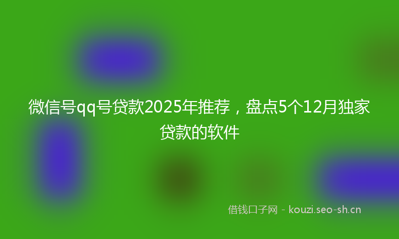 微信号qq号贷款2025年推荐，盘点5个12月独家贷款的软件