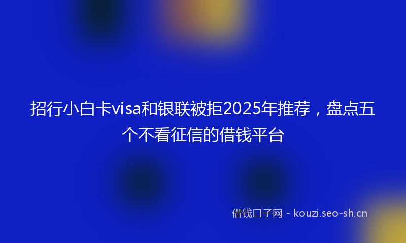 招行小白卡visa和银联被拒2025年推荐，盘点五个不看征信的借钱平台