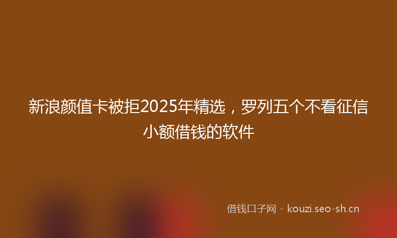 新浪颜值卡被拒2025年精选，罗列五个不看征信小额借钱的软件