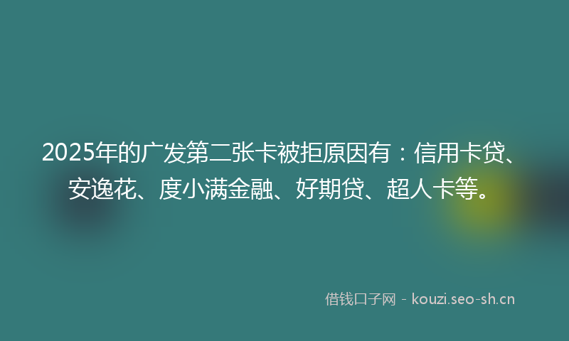 2025年的广发第二张卡被拒原因有：信用卡贷、安逸花、度小满金融、好期贷、超人卡等。