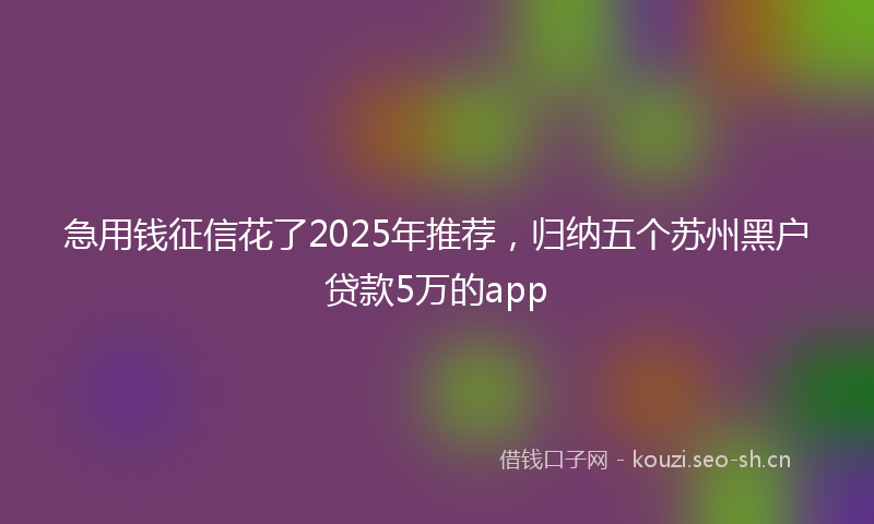 急用钱征信花了2025年推荐，归纳五个苏州黑户贷款5万的app