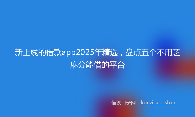 新上线的借款app2025年精选，盘点五个不用芝麻分能借的平台