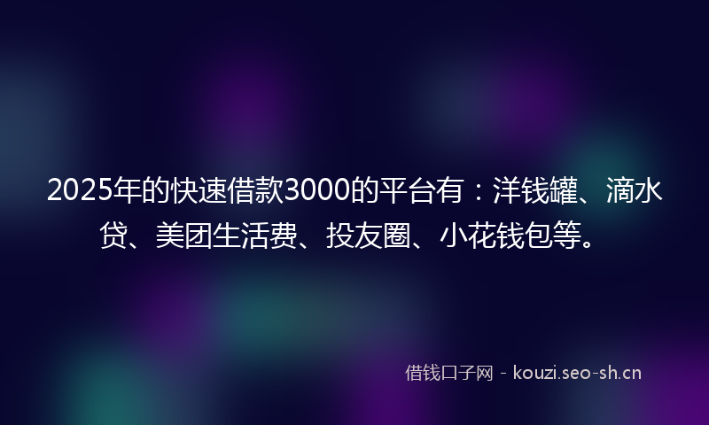 2025年的快速借款3000的平台有：洋钱罐、滴水贷、美团生活费、投友圈、小花钱包等。
