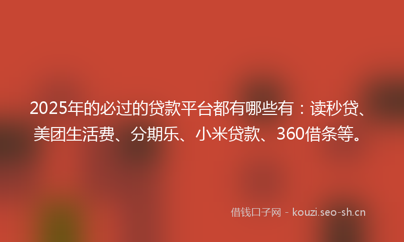 2025年的必过的贷款平台都有哪些有：读秒贷、美团生活费、分期乐、小米贷款、360借条等。