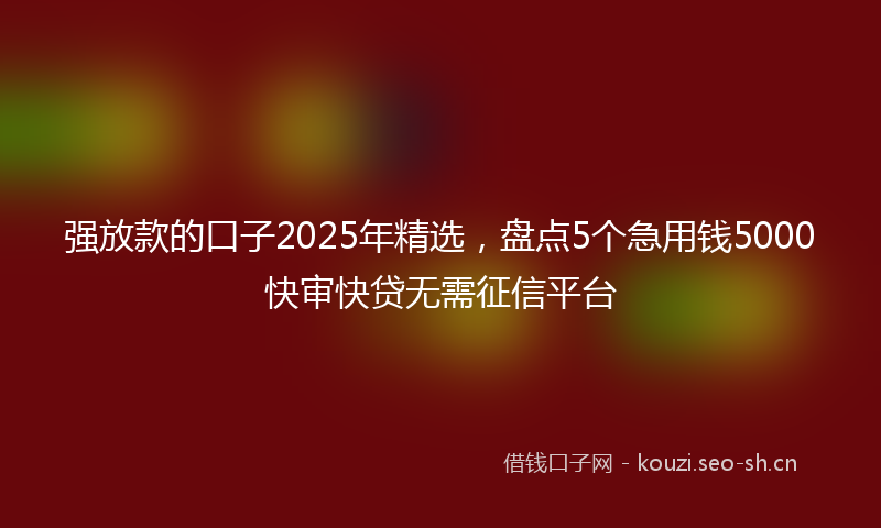强放款的口子2025年精选，盘点5个急用钱5000快审快贷无需征信平台