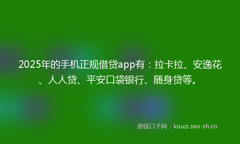 2025年的手机正规借贷app有：拉卡拉、安逸花、人人贷、平安口袋银行、随身贷等。