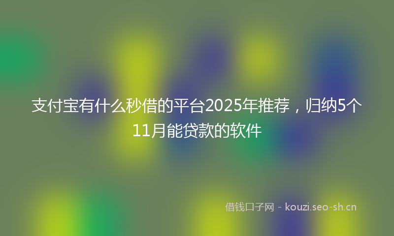 支付宝有什么秒借的平台2025年推荐，归纳5个11月能贷款的软件