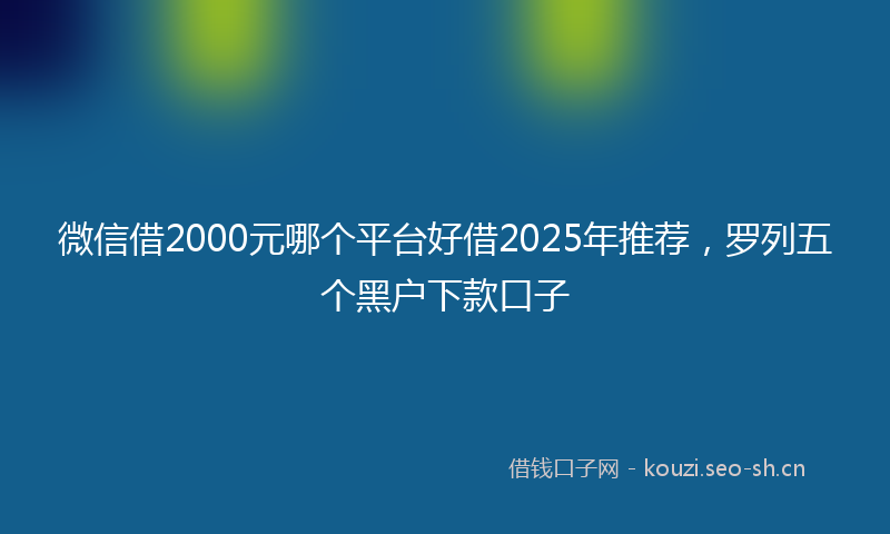微信借2000元哪个平台好借2025年推荐，罗列五个黑户下款口子