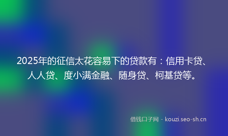 2025年的征信太花容易下的贷款有:信用卡贷、人人贷、度小满金融、随身贷、柯基贷等。
