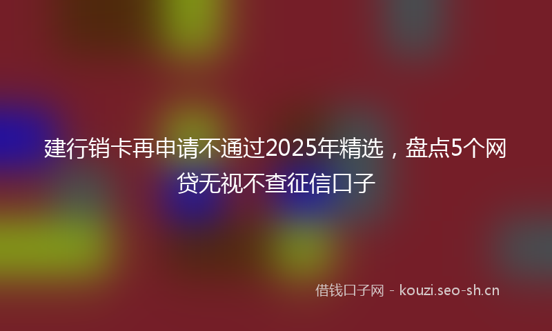 建行销卡再申请不通过2025年精选，盘点5个网贷无视不查征信口子