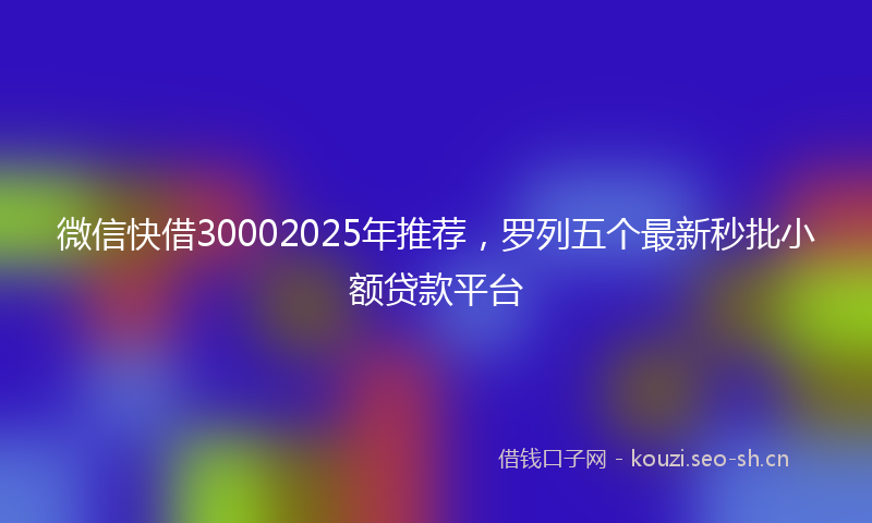 微信快借30002025年推荐，罗列五个最新秒批小额贷款平台