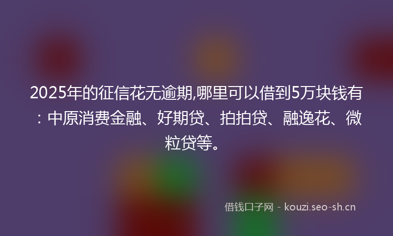2025年的征信花无逾期,哪里可以借到5万块钱有：中原消费金融、好期贷、拍拍贷、融逸花、微粒贷等。