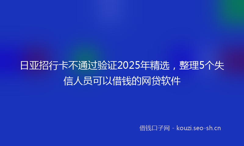 日亚招行卡不通过验证2025年精选，整理5个失信人员可以借钱的网贷软件