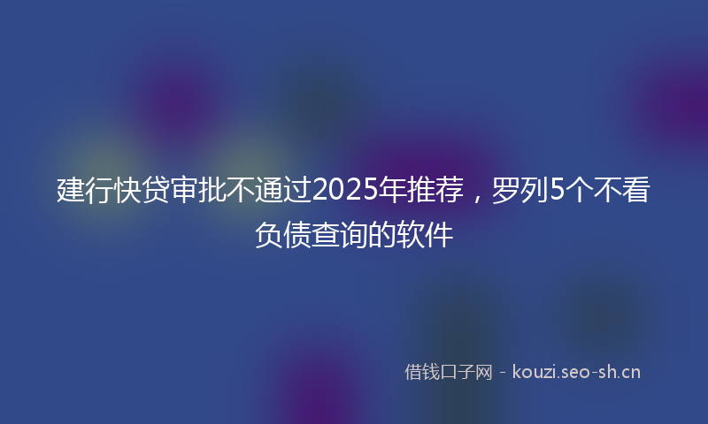 建行快贷审批不通过2025年推荐，罗列5个不看负债查询的软件
