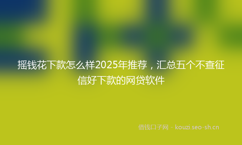 摇钱花下款怎么样2025年推荐，汇总五个不查征信好下款的网贷软件