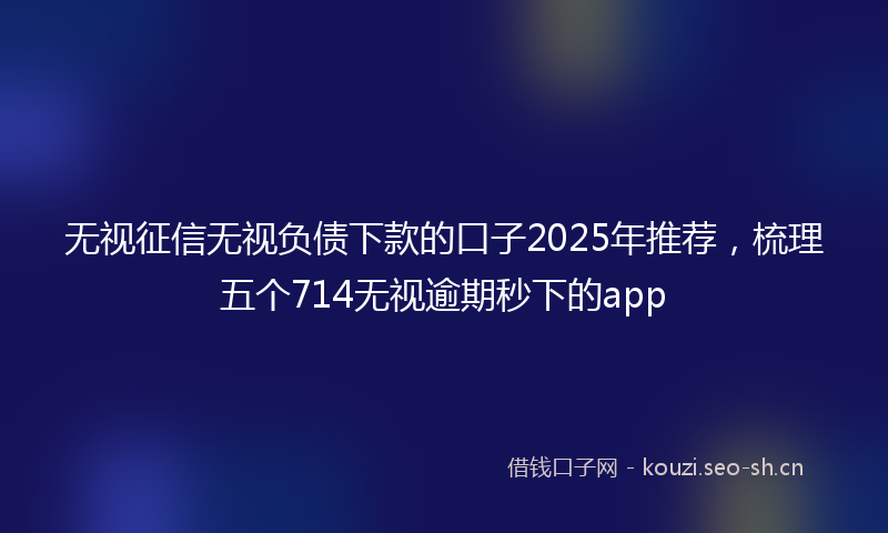 无视征信无视负债下款的口子2025年推荐，梳理五个714无视逾期秒下的app