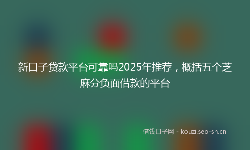 新口子贷款平台可靠吗2025年推荐，概括五个芝麻分负面借款的平台