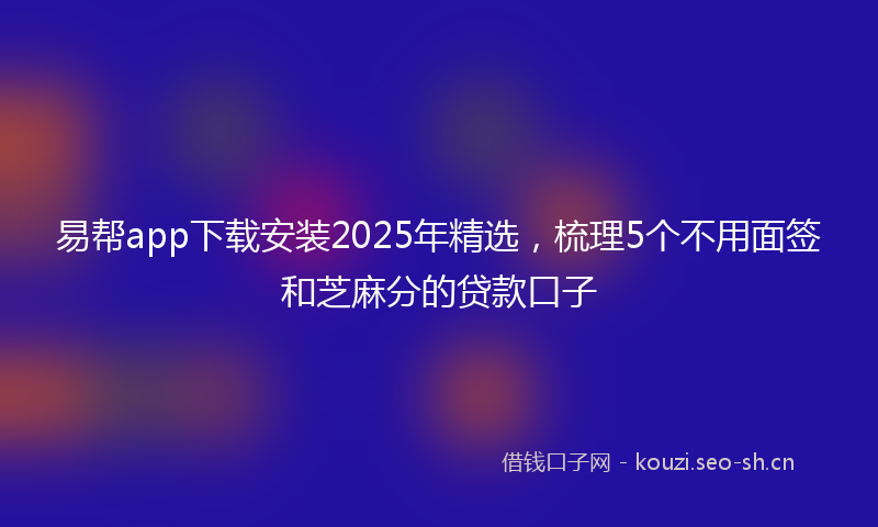易帮app下载安装2025年精选，梳理5个不用面签和芝麻分的贷款口子