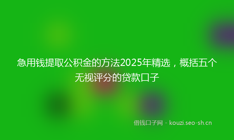 急用钱提取公积金的方法2025年精选，概括五个无视评分的贷款口子